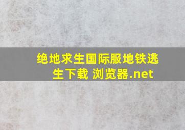 绝地求生国际服地铁逃生下载 浏览器.net